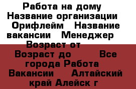 Работа на дому › Название организации ­ Орифлейм › Название вакансии ­ Менеджер  › Возраст от ­ 18 › Возраст до ­ 30 - Все города Работа » Вакансии   . Алтайский край,Алейск г.